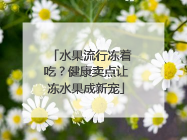 水果流行冻着吃？健康卖点让冻水果成新宠
