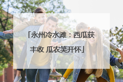 永州冷水滩：西瓜获丰收 瓜农笑开怀