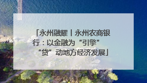 永州融耀丨永州农商银行：以金融为“引擎” “贷”动地方经济发展