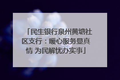 民生银行泉州黄塘社区支行：暖心服务显真情 为民解忧办实事