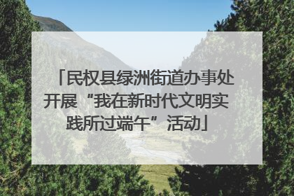 民权县绿洲街道办事处开展“我在新时代文明实践所过端午”活动