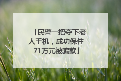 民警一把夺下老人手机，成功保住71万元被骗款