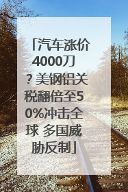 汽车涨价4000刀？美钢铝关税翻倍至50%冲击全球 多国威胁反制