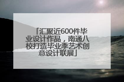 汇聚近600件毕业设计作品，南通八校打造毕业季艺术创意设计联展