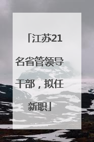 江苏21名省管领导干部，拟任新职