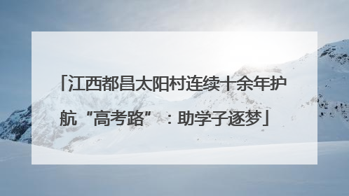 江西都昌太阳村连续十余年护航“高考路”：助学子逐梦