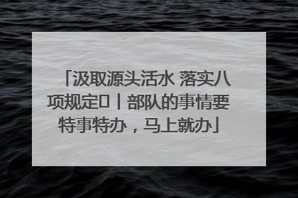 汲取源头活水 落实八项规定⑪丨部队的事情要特事特办，马上就办