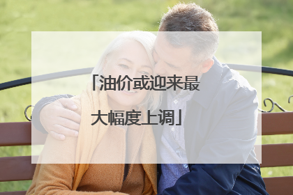 油价或迎来最大幅度上调