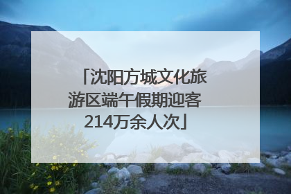 沈阳方城文化旅游区端午假期迎客214万余人次