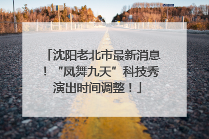 沈阳老北市最新消息！“凤舞九天”科技秀演出时间调整！
