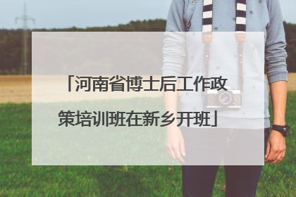 河南省博士后工作政策培训班在新乡开班