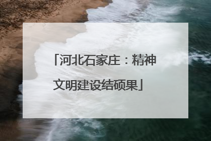 河北石家庄：精神文明建设结硕果