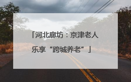 河北廊坊：京津老人乐享“跨城养老”