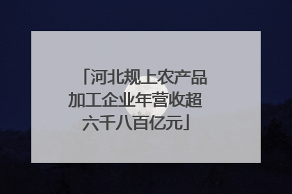 河北规上农产品加工企业年营收超六千八百亿元