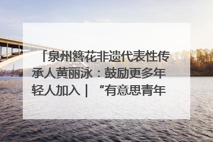 泉州簪花非遗代表性传承人黄丽泳：鼓励更多年轻人加入｜“有意思青年”高校公益计划