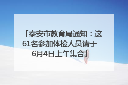 泰安市教育局通知：这61名参加体检人员请于6月4日上午集合