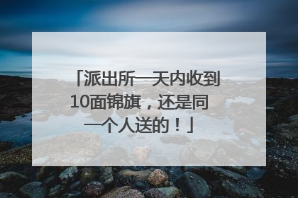 派出所一天内收到10面锦旗，还是同一个人送的！