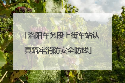 洛阳车务段上街车站认真筑牢消防安全防线