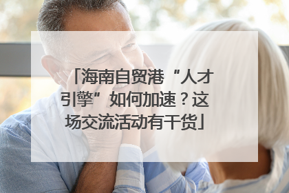 海南自贸港“人才引擎”如何加速？这场交流活动有干货