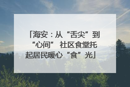 海安：从“舌尖”到“心间” 社区食堂托起居民暖心“食”光