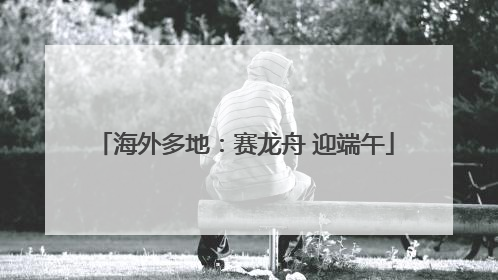 海外多地：赛龙舟 迎端午