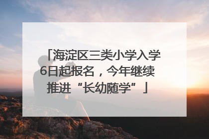 海淀区三类小学入学6日起报名，今年继续推进“长幼随学”