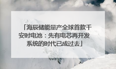 海辰储能量产全球首款千安时电池：先有电芯再开发系统的时代已成过去