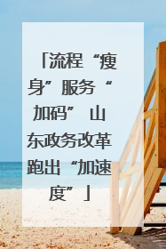 流程“瘦身”服务“加码” 山东政务改革跑出“加速度”