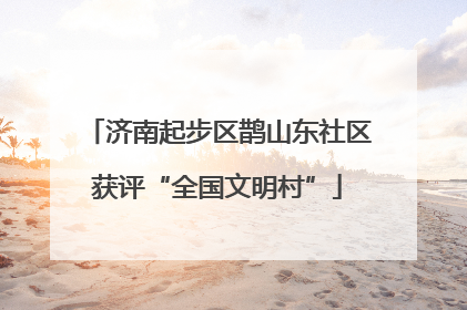济南起步区鹊山东社区获评“全国文明村”