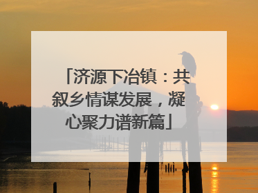 济源下冶镇：共叙乡情谋发展，凝心聚力谱新篇