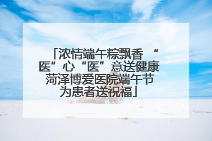 浓情端午粽飘香 “医”心“医”意送健康 菏泽博爱医院端午节为患者送祝福