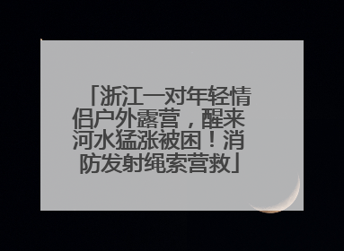 浙江一对年轻情侣户外露营，醒来河水猛涨被困！消防发射绳索营救