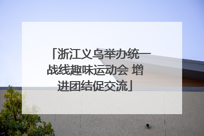 浙江义乌举办统一战线趣味运动会 增进团结促交流
