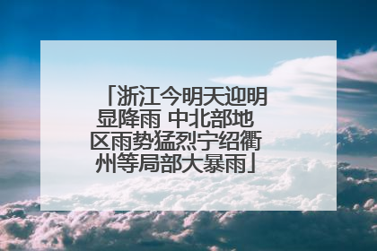 浙江今明天迎明显降雨 中北部地区雨势猛烈宁绍衢州等局部大暴雨