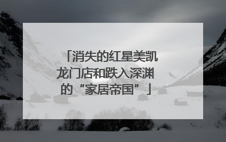消失的红星美凯龙门店和跌入深渊的“家居帝国”