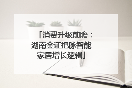 消费升级前瞻：湖南金证把脉智能家居增长逻辑
