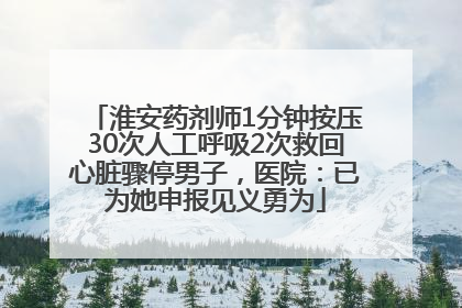 淮安药剂师1分钟按压30次人工呼吸2次救回心脏骤停男子，医院：已为她申报见义勇为