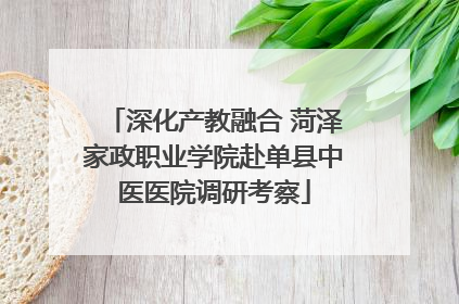 深化产教融合 菏泽家政职业学院赴单县中医医院调研考察