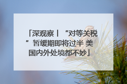 深观察丨“对等关税”暂缓期即将过半 美国内外处境都不妙