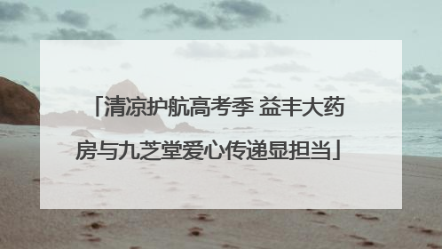 清凉护航高考季 益丰大药房与九芝堂爱心传递显担当