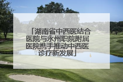 湖南省中西医结合医院与永州职院附属医院携手推动中西医诊疗新发展
