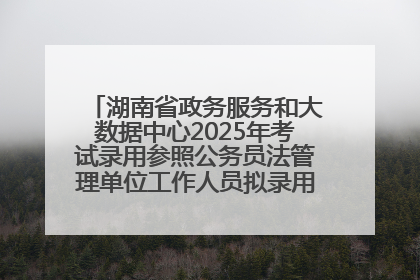 湖南省政务服务和大数据中心2025年考试录用参照公务员法管理单位工作人员拟录用人员名单公示