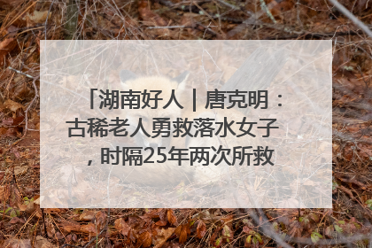 湖南好人｜唐克明：古稀老人勇救落水女子，时隔25年两次所救竟是同一人！
