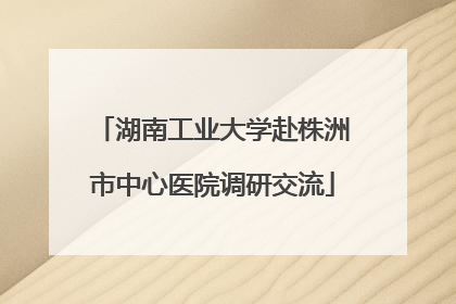 湖南工业大学赴株洲市中心医院调研交流