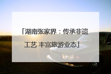 湖南张家界：传承非遗工艺 丰富旅游业态