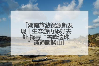 湖南旅游资源新发现丨生态游再添好去处 探寻“雪峰遗珠”通道麒麟山