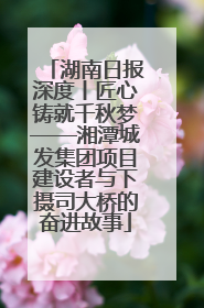湖南日报深度丨匠心铸就千秋梦——湘潭城发集团项目建设者与下摄司大桥的奋进故事