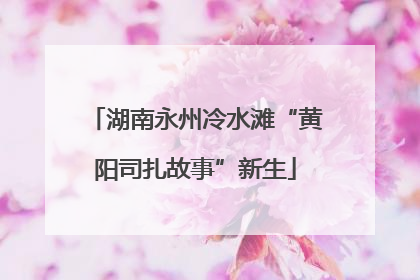 湖南永州冷水滩“黄阳司扎故事”新生