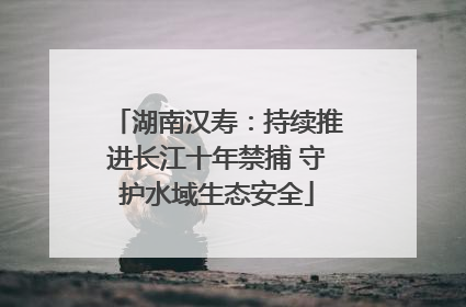湖南汉寿：持续推进长江十年禁捕 守护水域生态安全