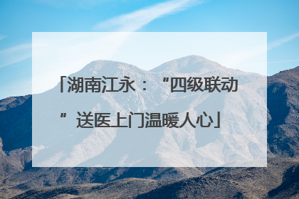 湖南江永：“四级联动”送医上门温暖人心